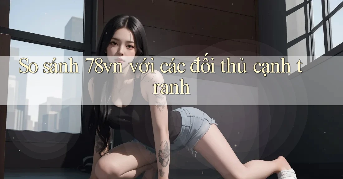 So sánh 78vn với các đối thủ cạnh tranh So sánh 78vn với các đối thủ cạnh tranh