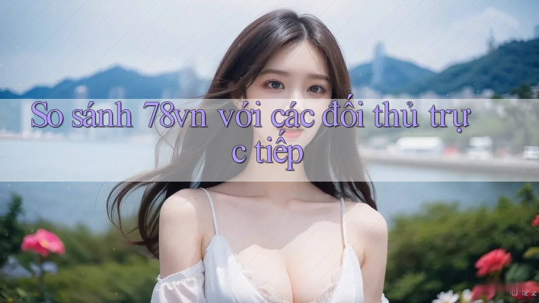 So sánh 78vn với các đối thủ trực tiếp So sánh 78vn với các đối thủ trực tiếp