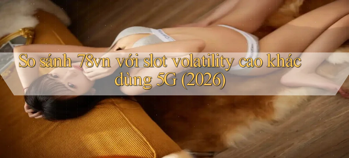 So sánh 78vn với slot volatility cao khác dùng 5G (2026)
