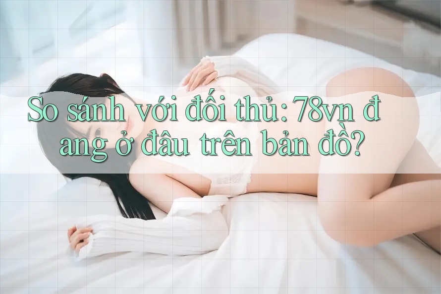 So sánh với đối thủ: 78vn đang ở đâu trên bản đồ? So sánh với đối thủ: 78vn đang ở đâu trên bản đồ?
