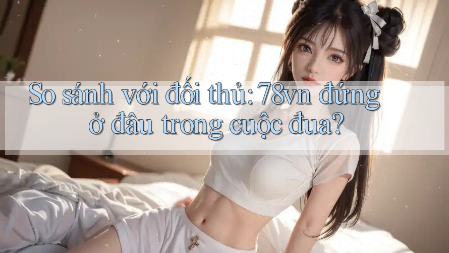 So sánh với đối thủ: 78vn đứng ở đâu trong cuộc đua? So sánh với đối thủ: 78vn đứng ở đâu trong cuộc đua?