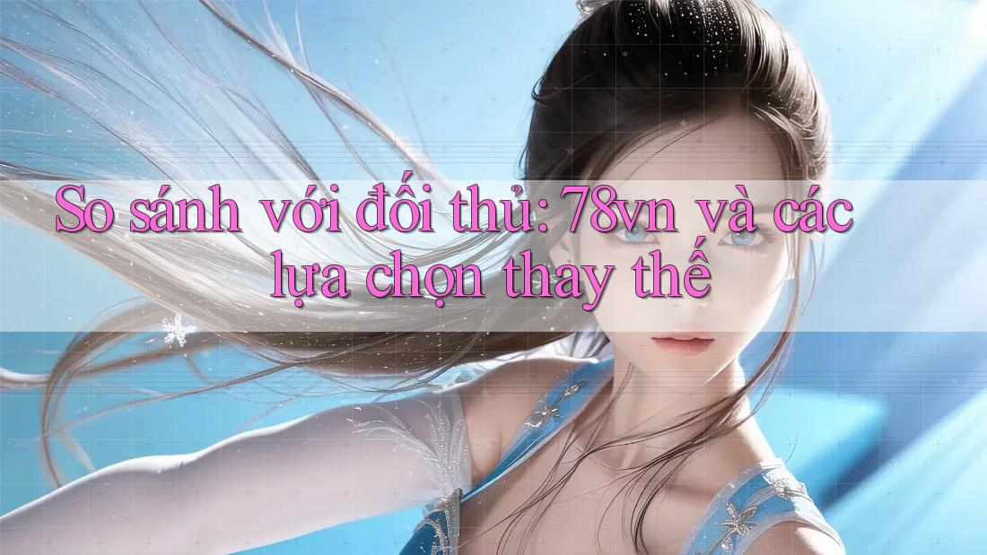 So sánh với đối thủ: 78vn và các lựa chọn thay thế So sánh với đối thủ: 78vn và các lựa chọn thay thế