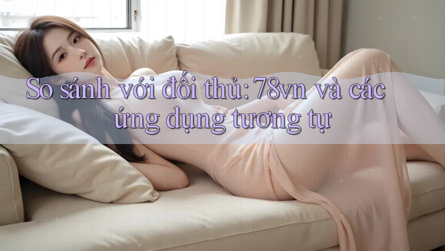 So sánh với đối thủ: 78vn và các ứng dụng tương tự So sánh với đối thủ: 78vn và các ứng dụng tương tự