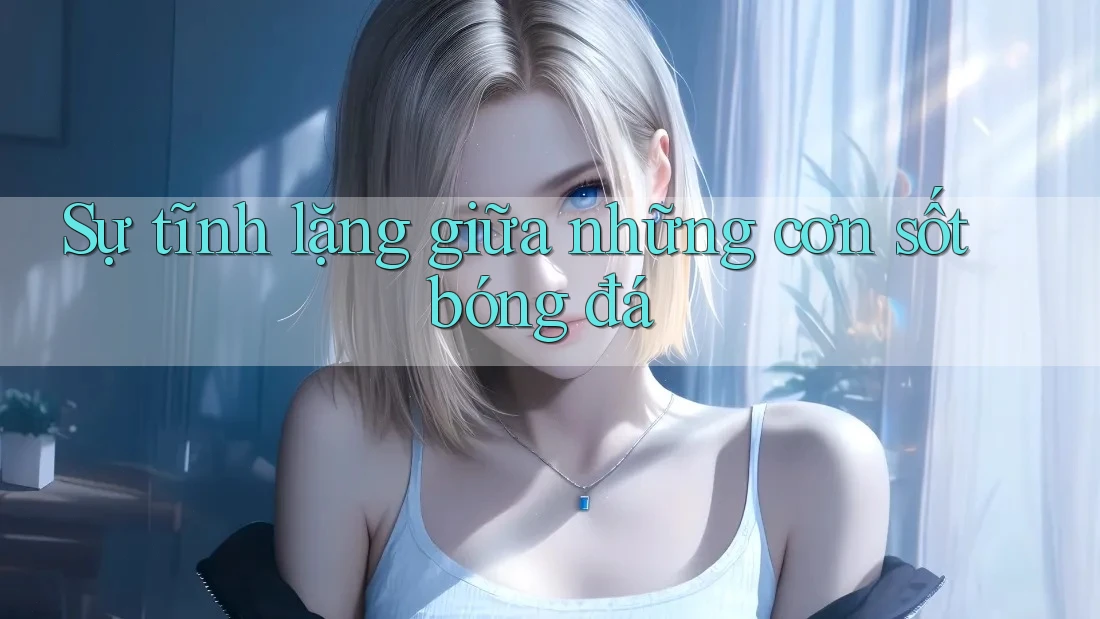 Sự tĩnh lặng giữa những cơn sốt bóng đá Sự tĩnh lặng giữa những cơn sốt bóng đá