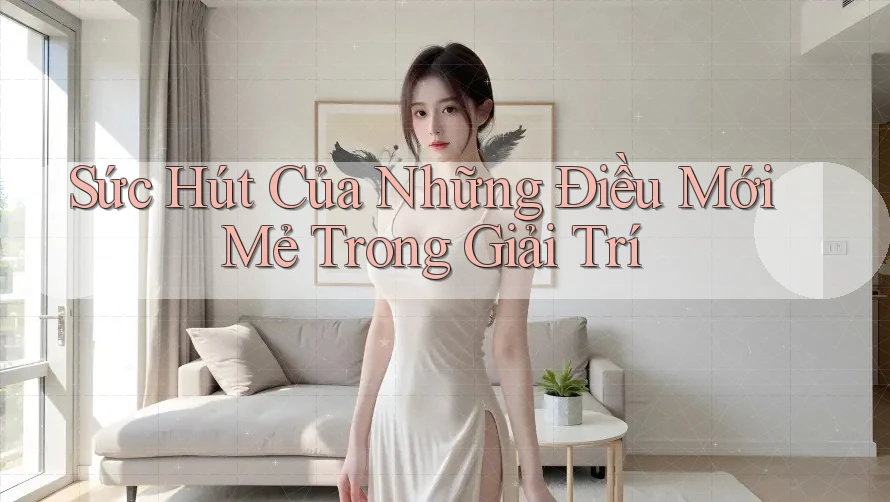 Sức Hút Của Những Điều Mới Mẻ Trong Giải Trí Sức Hút Của Những Điều Mới Mẻ Trong Giải Trí