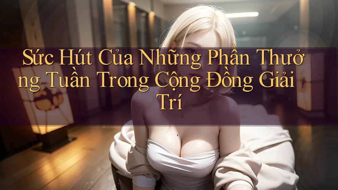 Sức Hút Của Những Phần Thưởng Tuần Trong Cộng Đồng Giải Trí