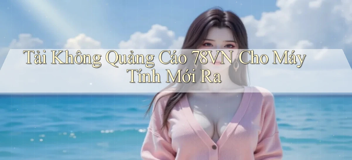 tải không quảng cáo 78vn cho máy tính mới ra