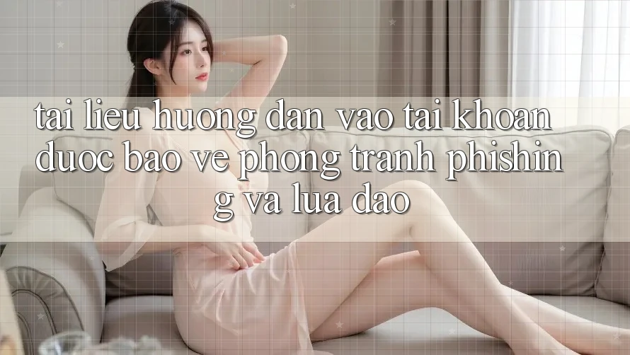 Tài liệu hướng dẫn Vào tài khoản Được bảo vệ - Phòng Tránh Phishing Và Lừa Đảo Tài liệu hướng dẫn Vào tài khoản Được bảo vệ - Phòng Tránh Phishing Và Lừa Đảo