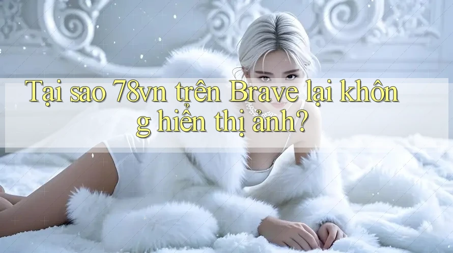 Tại sao 78vn trên Brave lại không hiển thị ảnh? Tại sao 78vn trên Brave lại không hiển thị ảnh?