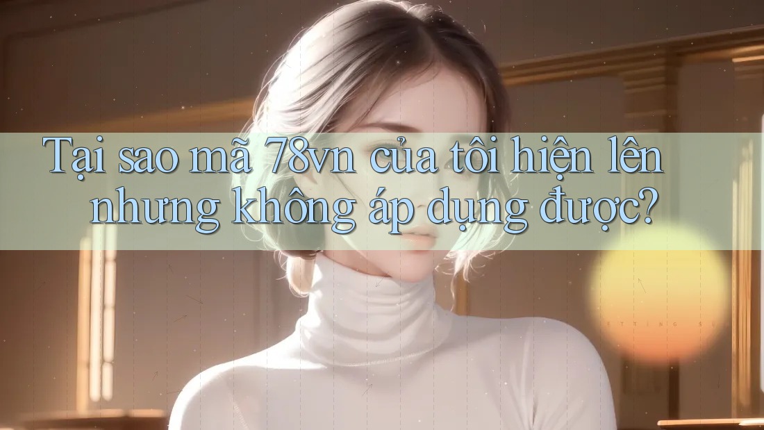 Tại sao mã 78vn của tôi hiện lên nhưng không áp dụng được? Tại sao mã 78vn của tôi hiện lên nhưng không áp dụng được?