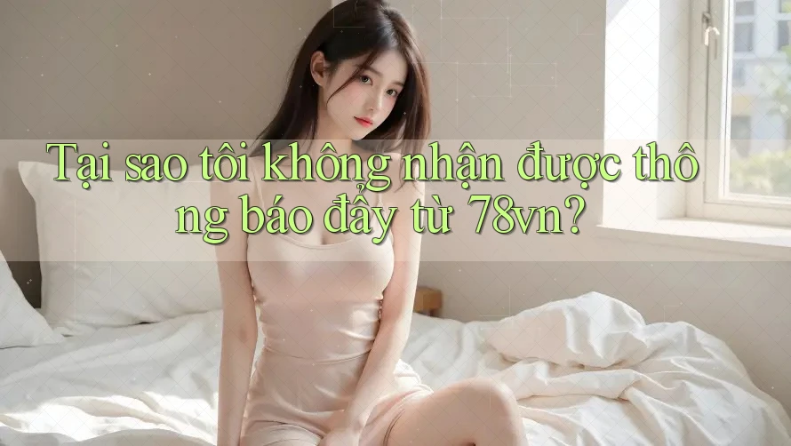 Tại sao tôi không nhận được thông báo đẩy từ 78vn?