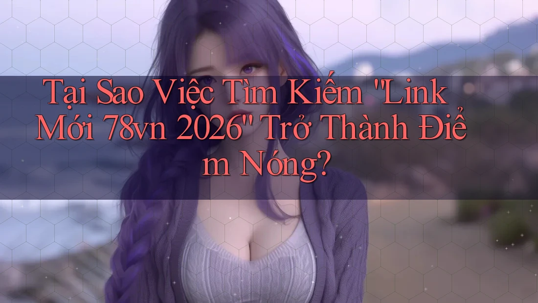 Tại Sao Việc Tìm Kiếm “Link Mới 78vn 2026” Trở Thành Điểm Nóng? Tại Sao Việc Tìm Kiếm “Link Mới 78vn 2026” Trở Thành Điểm Nóng?