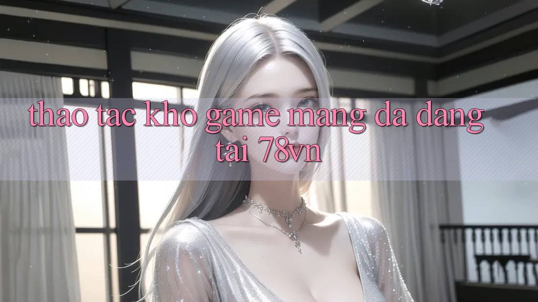 Thao tác Kho Game mạng Đa Dạng Tại 78vn Thao tác Kho Game mạng Đa Dạng Tại 78vn