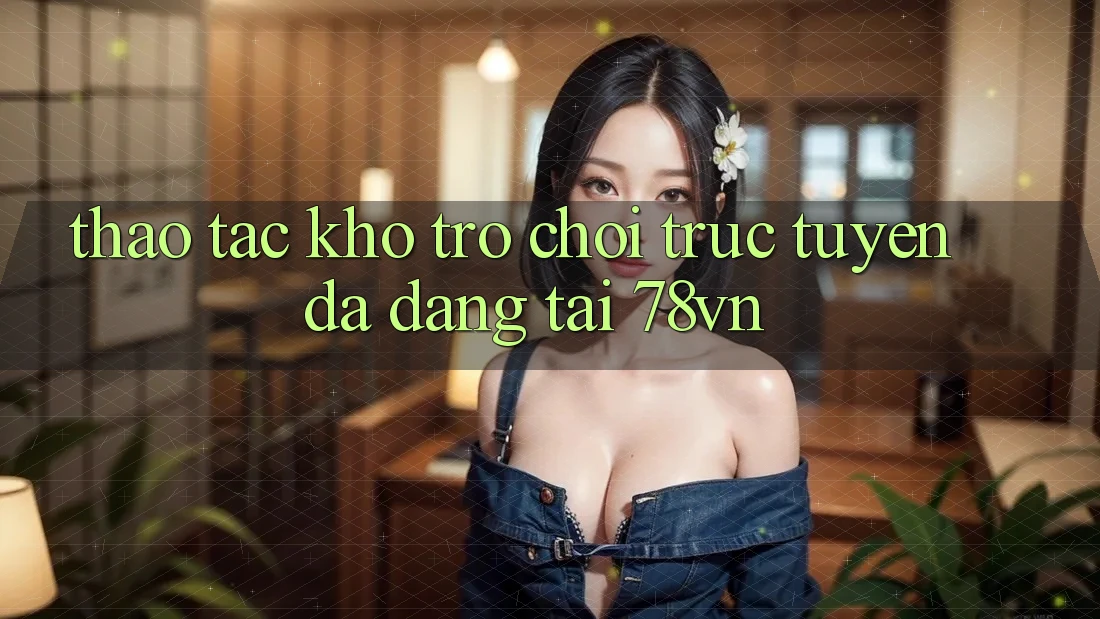 Thao tác Kho Trò chơi trực tuyến Đa Dạng Tại 78vn Thao tác Kho Trò chơi trực tuyến Đa Dạng Tại 78vn