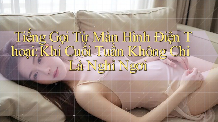 Tiếng Gọi Từ Màn Hình Điện Thoại: Khi Cuối Tuần Không Chỉ Là Nghỉ Ngơi