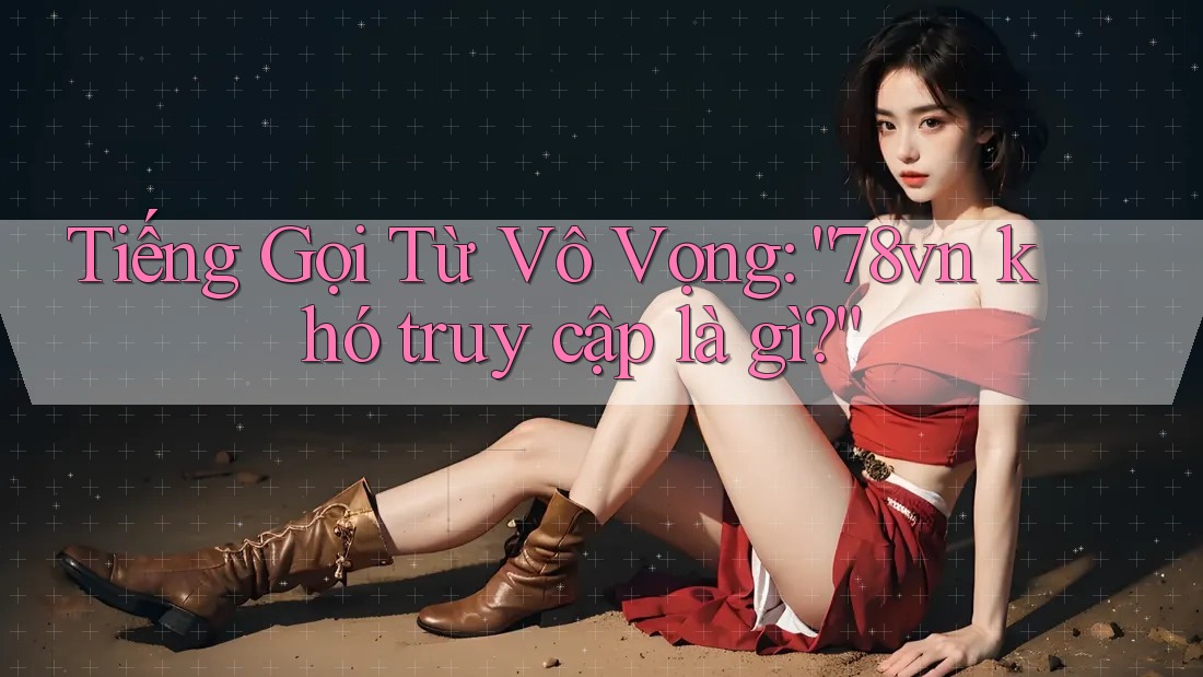 Tiếng Gọi Từ Vô Vọng: “78vn khó truy cập là gì?” Tiếng Gọi Từ Vô Vọng: “78vn khó truy cập là gì?”