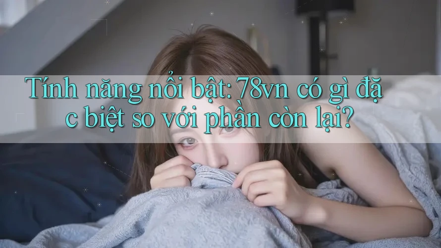 Tính năng nổi bật: 78vn có gì đặc biệt so với phần còn lại?