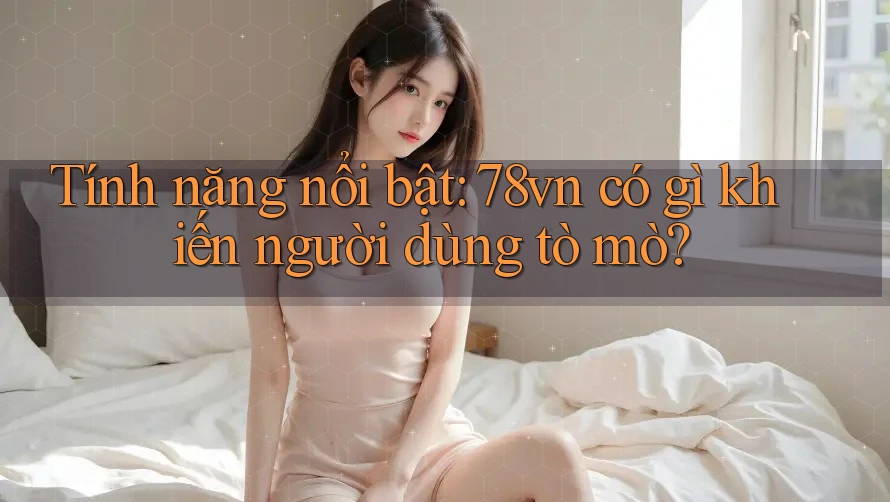 Tính năng nổi bật: 78vn có gì khiến người dùng tò mò?