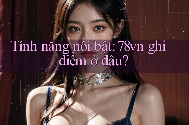 Tính năng nổi bật: 78vn ghi điểm ở đâu?