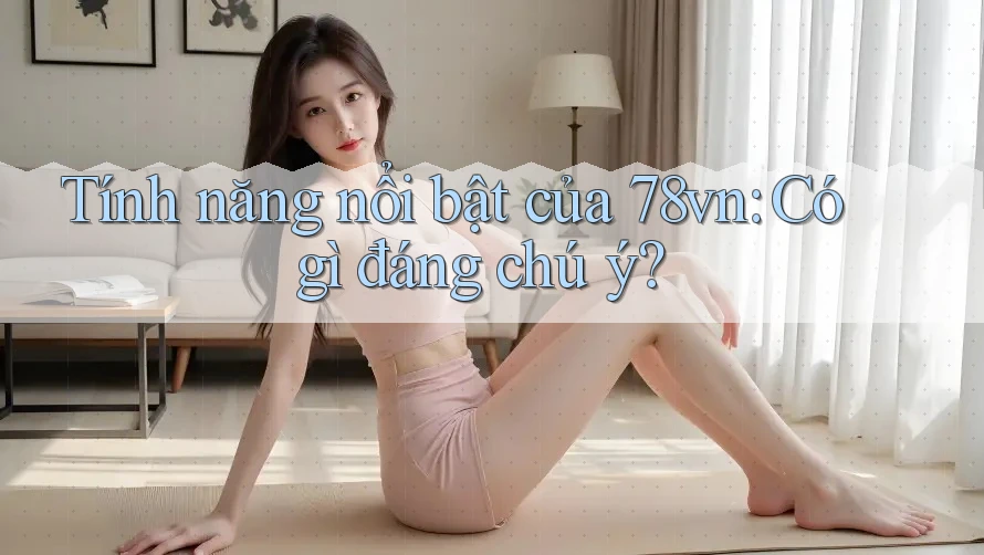 Tính năng nổi bật của 78vn: Có gì đáng chú ý? Tính năng nổi bật của 78vn: Có gì đáng chú ý?