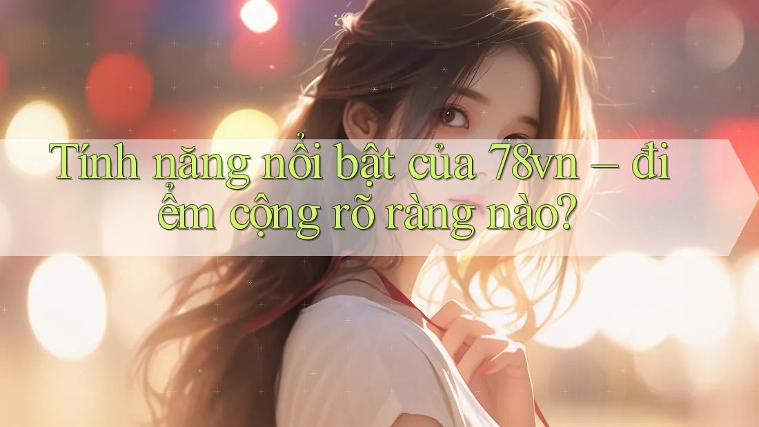 Tính năng nổi bật của 78vn – điểm cộng rõ ràng nào? Tính năng nổi bật của 78vn – điểm cộng rõ ràng nào?