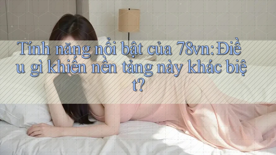 Tính năng nổi bật của 78vn: Điều gì khiến nền tảng này khác biệt?