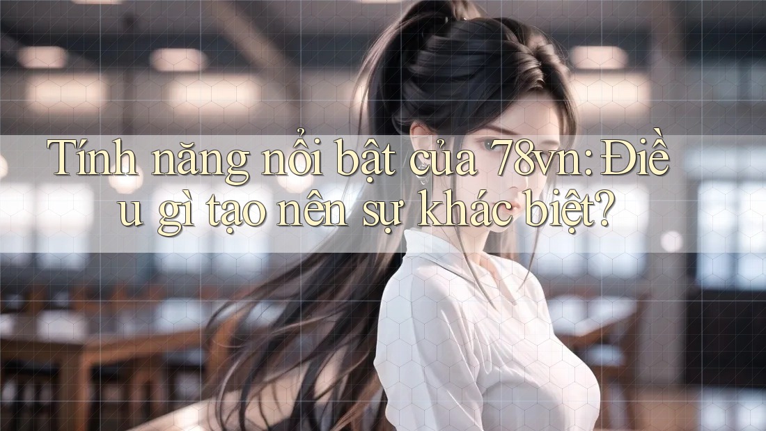 Tính năng nổi bật của 78vn: Điều gì tạo nên sự khác biệt? Tính năng nổi bật của 78vn: Điều gì tạo nên sự khác biệt?