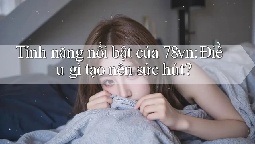 Tính năng nổi bật của 78vn: Điều gì tạo nên sức hút?