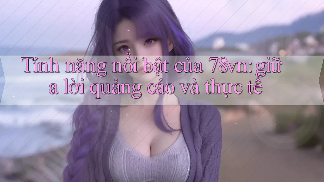 Tính năng nổi bật của 78vn: giữa lời quảng cáo và thực tế Tính năng nổi bật của 78vn: giữa lời quảng cáo và thực tế