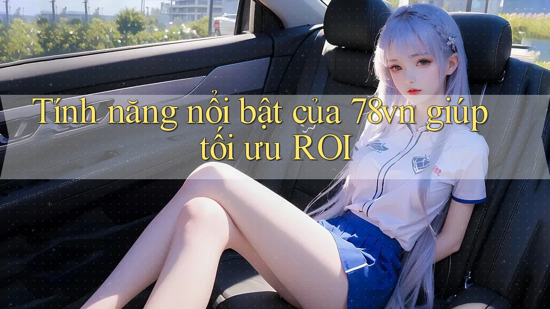 Tính năng nổi bật của 78vn giúp tối ưu ROI