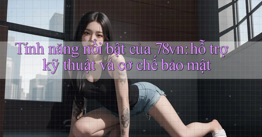 Tính năng nổi bật của 78vn: hỗ trợ kỹ thuật và cơ chế bảo mật Tính năng nổi bật của 78vn: hỗ trợ kỹ thuật và cơ chế bảo mật