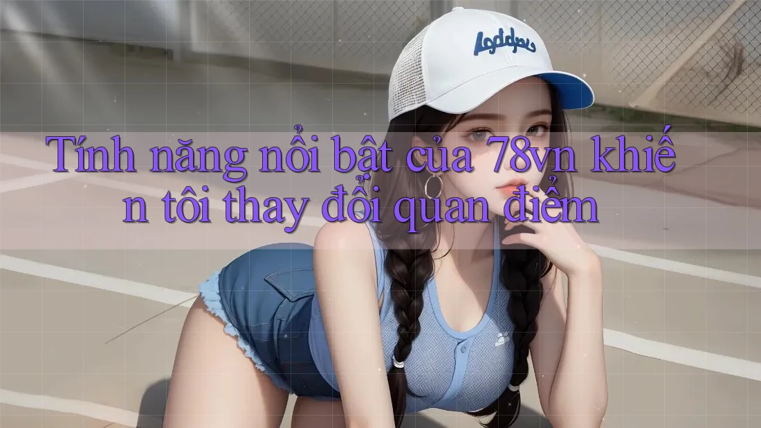 Tính năng nổi bật của 78vn khiến tôi thay đổi quan điểm Tính năng nổi bật của 78vn khiến tôi thay đổi quan điểm