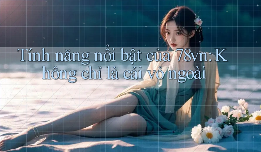 Tính năng nổi bật của 78vn: Không chỉ là cái vỏ ngoài