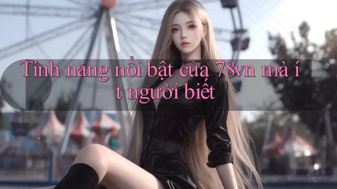 Tính năng nổi bật của 78vn mà ít người biết Tính năng nổi bật của 78vn mà ít người biết