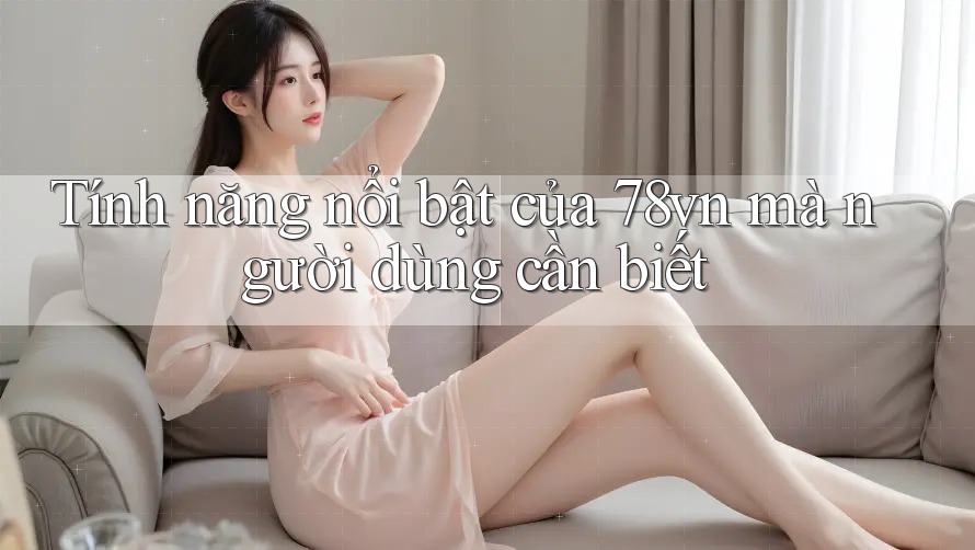 Tính năng nổi bật của 78vn mà người dùng cần biết Tính năng nổi bật của 78vn mà người dùng cần biết