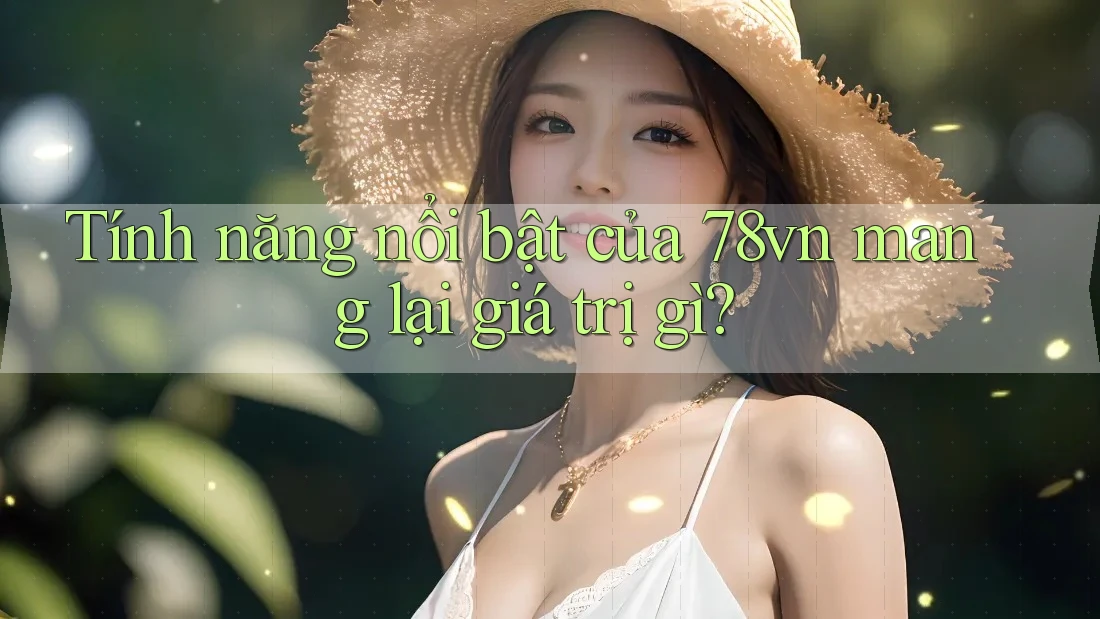 Tính năng nổi bật của 78vn mang lại giá trị gì? Tính năng nổi bật của 78vn mang lại giá trị gì?