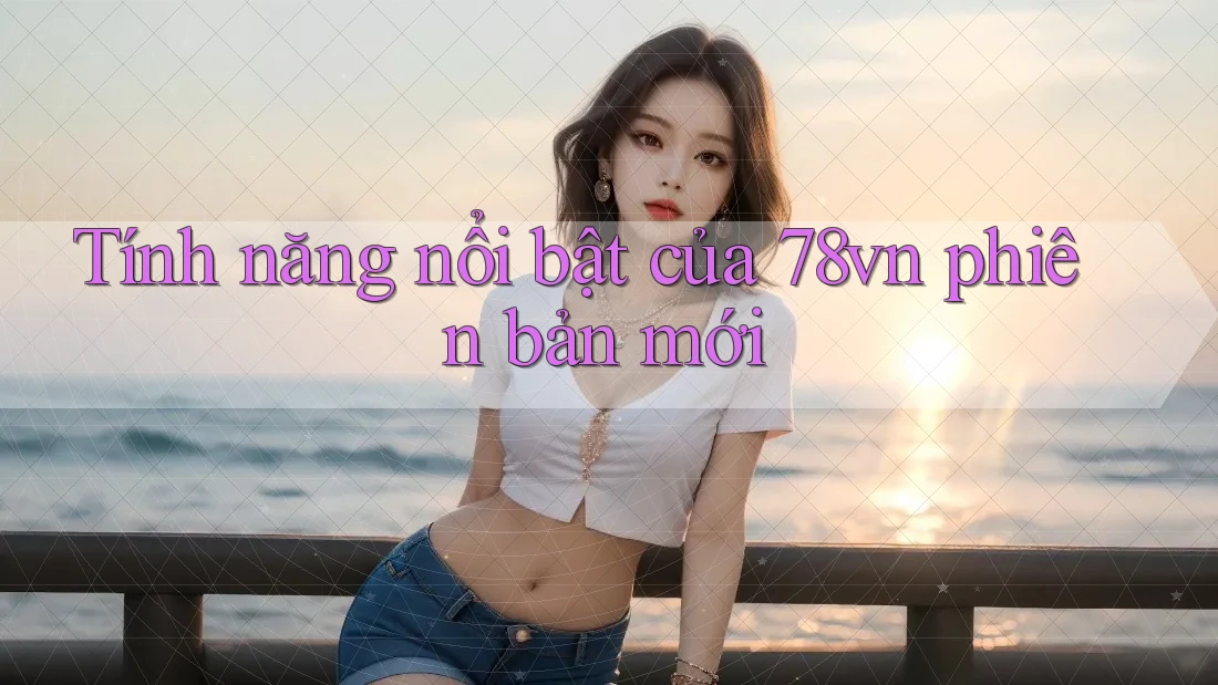 Tính năng nổi bật của 78vn phiên bản mới