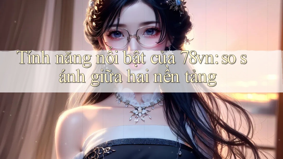 Tính năng nổi bật của 78vn: so sánh giữa hai nền tảng Tính năng nổi bật của 78vn: so sánh giữa hai nền tảng