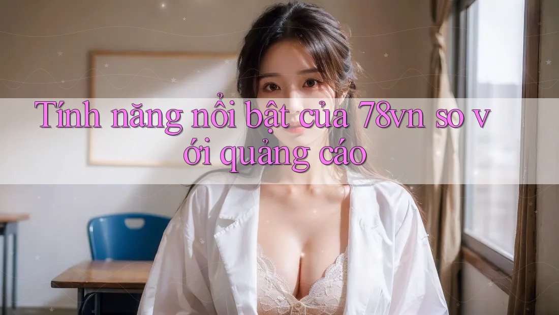 Tính năng nổi bật của 78vn so với quảng cáo Tính năng nổi bật của 78vn so với quảng cáo