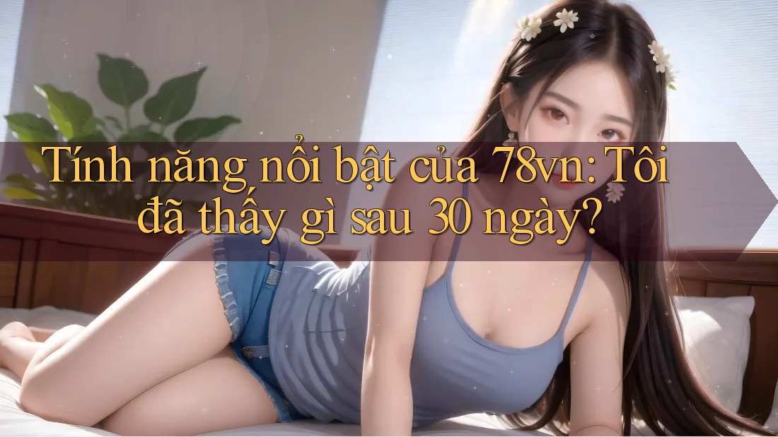 Tính năng nổi bật của 78vn: Tôi đã thấy gì sau 30 ngày?