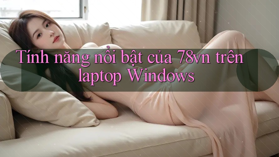 Tính năng nổi bật của 78vn trên laptop Windows Tính năng nổi bật của 78vn trên laptop Windows