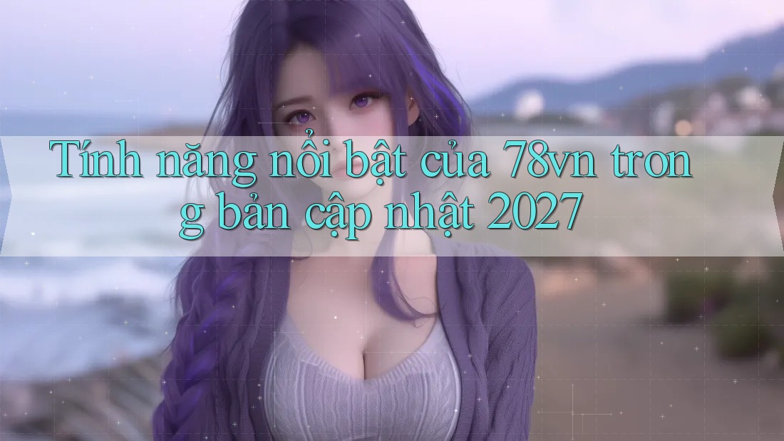 Tính năng nổi bật của 78vn trong bản cập nhật 2027 Tính năng nổi bật của 78vn trong bản cập nhật 2027