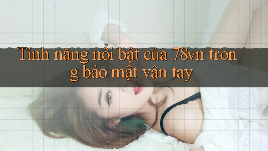 Tính năng nổi bật của 78vn trong bảo mật vân tay Tính năng nổi bật của 78vn trong bảo mật vân tay