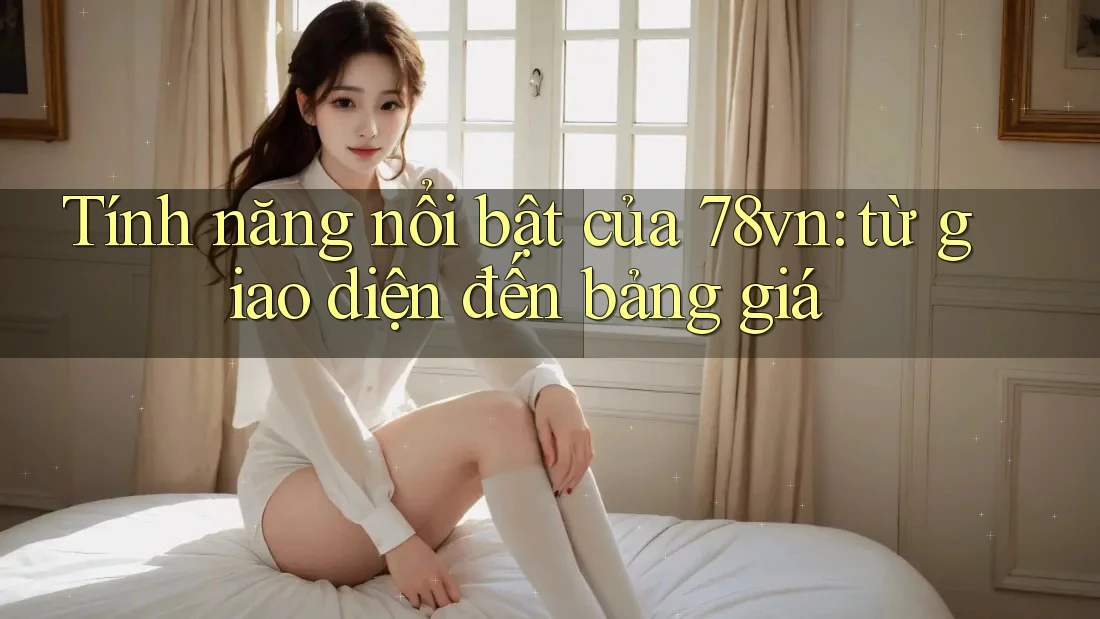 Tính năng nổi bật của 78vn: từ giao diện đến bảng giá Tính năng nổi bật của 78vn: từ giao diện đến bảng giá