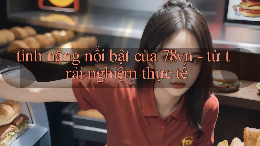 tính năng nổi bật của 78vn - từ trải nghiệm thực tế tính năng nổi bật của 78vn - từ trải nghiệm thực tế