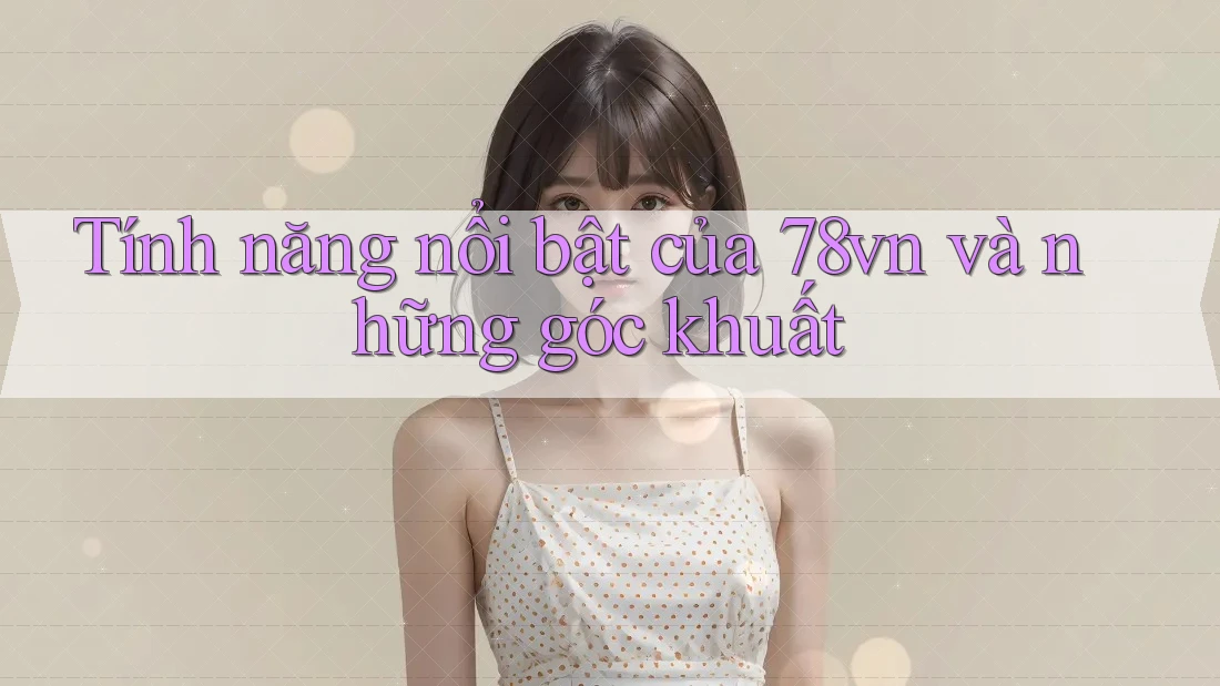 Tính năng nổi bật của 78vn và những góc khuất