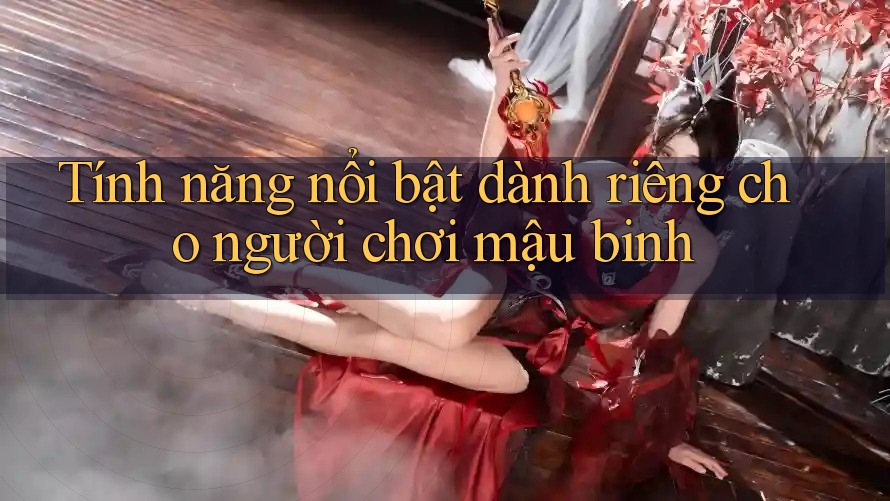 Tính năng nổi bật dành riêng cho người chơi mậu binh Tính năng nổi bật dành riêng cho người chơi mậu binh