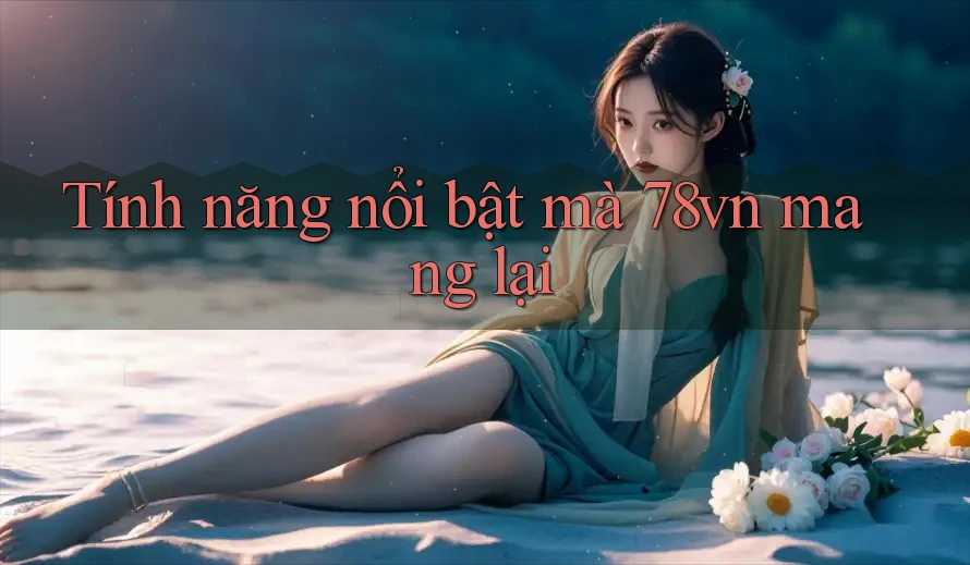 Tính năng nổi bật mà 78vn mang lại