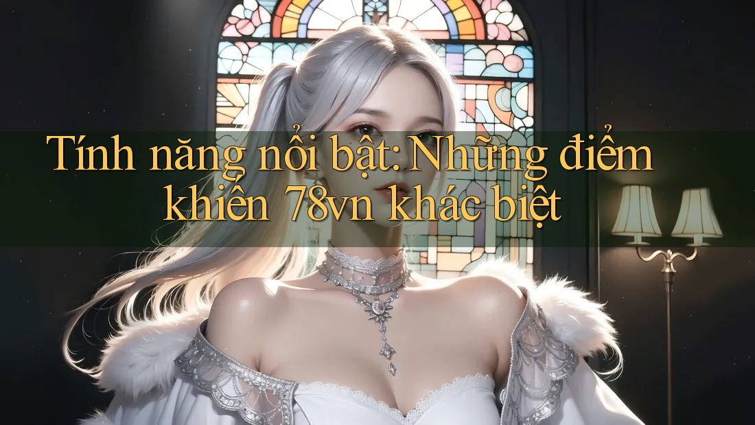 Tính năng nổi bật: Những điểm khiến 78vn khác biệt Tính năng nổi bật: Những điểm khiến 78vn khác biệt
