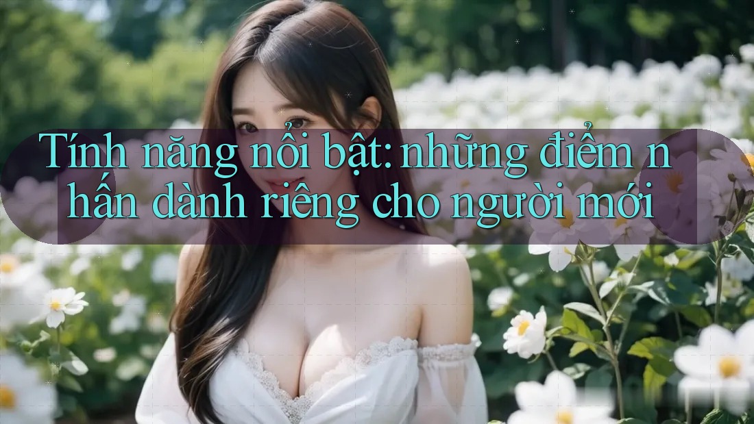 Tính năng nổi bật: những điểm nhấn dành riêng cho người mới Tính năng nổi bật: những điểm nhấn dành riêng cho người mới
